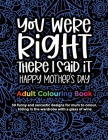 You Were Right There I Said It Happy Mother's Day, Adult Colouring Book: 30 funny and sarcastic designs to give to mum and grandma for mother's day fo Cover Image