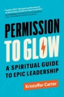 Permission to Glow: A Spiritual Guide to Epic Leadership By Kristoffer Carter Cover Image