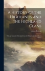 A History of the Highlands and the Highland Clans; With an Extensive Selection From the Hitherto Inedited Stuart Papers By James Browne Cover Image