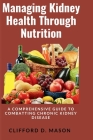 Managing Kidney Health Through Nutrition: A Comprehensive Guide to Combatting Chronic Kidney Disease Cover Image