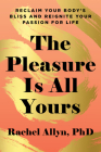 The Pleasure Is All Yours: Reclaim Your Body's Bliss and Reignite Your Passion for Life Cover Image