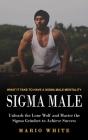 Sigma Male: What It Take to Have a Sigma Male Mentality (Unleash the Lone Wolf and Master the Sigma Grindset to Achieve Success) Cover Image