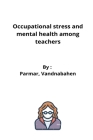 Occupational stress and mental health among teachers By Parmar Vandnabahen Cover Image