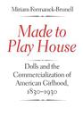 Made to Play House: Dolls and the Commercialization of American Girlhood, 1830-1930 By Miriam Formanek-Brunell Cover Image