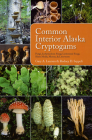 Common Interior Alaska Cryptogams: Fungi, Lichenicolous Fungi, Lichenized Fungi, Slime Molds, Mosses, and Liverworts Cover Image