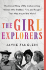 The Girl Explorers: The Untold Story of the Globetrotting Women Who Trekked, Flew, and Fought Their Way Around the World By Jayne Zanglein Cover Image