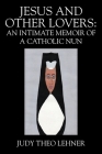 Jesus and Other Lovers: An Intimate Memoir of a Catholic Nun By Judy Theo Lehner Cover Image