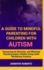 A Guide to Mindful Parenting for Children with Autism: Understanding Autism, Overcoming the Obstacles, and Effectively Parenting Autistic Children Usi Cover Image