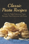 Classic Pasta Recipes: How to Make Delicious Pasta Recipes That Everyone Will Enjoy: Easy Pasta Recipes With Few Ingredients By Lillian Oberlander Cover Image