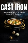 The Ultimate Cast Iron Cookbook: A Hundred Ways to Fall in Love with Cooking By Charlotte Wilson Cover Image