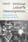 Writing Labor's Emancipation: The Anarchist Life and Times of Jay Fox By Greg Hall Cover Image