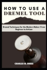 How to Use a Dremel: Dremel Techniques for the Modern Maker: From Beginner to Artisan Cover Image