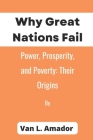 Why Great Nations Fail: Power, Prosperity, and Poverty: Their Origins By Van L. Amador Cover Image