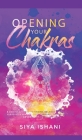 Opening your Chakras: A complete guide to finding balance by awakening, clearing & healing your chakras - For beginners & advanced practice By Siya Ishani Cover Image
