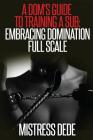 A Dom's Guide to Training a Sub: Embracing Domination Full Scale By Mistress Dede Cover Image