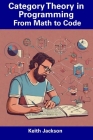 Category Theory in Programming: From Math to Code By Keith Jackson Cover Image