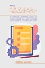 Agile Project Management: A Complete Beginners Guide To Agile Project Principles, Agile Software Development, And Agile Project Scope Cover Image