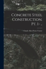 Concrete Steel Construction. pt. 1- .. By Claude Allen Porter Turner Cover Image