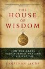 The House of Wisdom: How the Arabs Transformed Western Civilization By Jonathan Lyons Cover Image