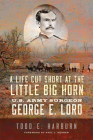 A Life Cut Short at the Little Big Horn: U.S. Army Surgeon George E. Lord By Todd E. Harburn, Paul L. Hedren (Foreword by) Cover Image
