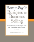 How to Say It: Business to Business Selling: Power Words and Strategies from the World's Top Sales Experts By Geoffrey James Cover Image