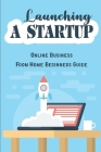 Launching A Startup: Online Business From Home Beginners Guide Cover Image