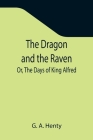 The Dragon and the Raven; Or, The Days of King Alfred By G. A. Henty Cover Image