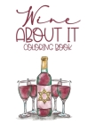 Wine About It Coloring Book: Wine Lover's Coloring Book, Illustrations Of Wine To Color For Stress Relief And Hilarious Quotes For Entertainment Cover Image
