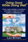 Doing Good While Doing Well: How Real Estate Investors Provide a Service and Make a Difference By Lou Brown Cover Image