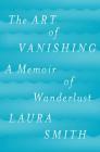 The Art of Vanishing: A Memoir of Wanderlust By Laura Smith Cover Image