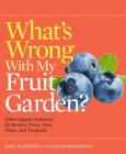 What's Wrong With My Fruit Garden?: 100% Organic Solutions for Berries, Trees, Nuts, Vines, and Tropicals (What’s Wrong Series) Cover Image