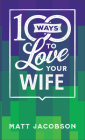 100 Ways to Love Your Wife: The Simple, Powerful Path to a Loving Marriage By Matt Jacobson Cover Image