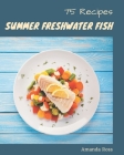 75 Summer Freshwater Fish Recipes: The Highest Rated Summer Freshwater Fish Cookbook You Should Read By Amanda Ross Cover Image
