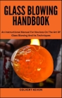 Glass Blowing Handbook: An Instructional Manual For Novices On The Art Of Glass Blowing And Its Techniques Cover Image