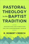 Pastoral Theology in the Baptist Tradition: Distinctives and Directions for the Contemporary Church By R. Robert Creech Cover Image