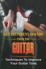 Get Different Sounds From The Guitar: Techniques To Improve Your Guitar Tone: Guitar Tone For Beginners By Cary Boal Cover Image