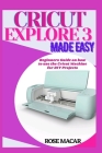 Cricut explore 3 made easy: Beginners guide on how to use the Cricut machine for DIY projects By Rose Macar Cover Image