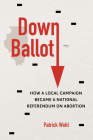 Down Ballot: How a Local Campaign Became a National Referendum on Abortion By Patrick Wohl Cover Image
