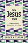 How Jesus Loves: 31 Devotions about Christ, the Cross and You By Sinclair B. Ferguson Cover Image