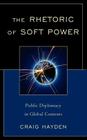 The Rhetoric of Soft Power: Public Diplomacy in Global Contexts (Lexington Studies in Political Communication) By Craig Hayden Cover Image