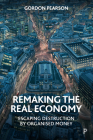 Remaking the Real Economy: Escaping Destruction by Organised Money By Gordon Pearson Cover Image