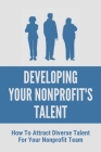 Developing Your Nonprofit's Talent: How To Attract Diverse Talent For Your Nonprofit Team: How To Mobilize The Talent Of Your Nonprofit Team By Gaston Chisem Cover Image