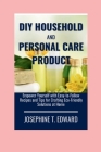 DIY Household and Personal Care Products: A Beginner's Guide: Empower Yourself with Easy-to-Follow Recipes and Tips for Crafting Eco-Friendly Solution Cover Image