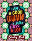 I Am A Good Educator I Just Cuss A Lot: Educator Coloring Book For Adult Swear Word Coloring Book Patterns For Relaxation Educator Appreciation Gifts By Creative Posh Designs Cover Image