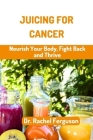 Juicing for Cancer: Nourish Your Body, Fight Back and Thrive By Rachel Ferguson Cover Image