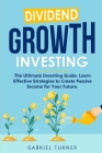 Dividend Growth Investing: The Ultimate Investing Guide. Learn Effective Strategies to Create Passive Income for Your Future. By Gabriel Turner Cover Image