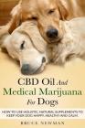 CBD Oil and Medical Marijuana for Dogs: How To Use Holistic Natural Supplements To Keep Your Dog Happy, Healthy and Calm Cover Image