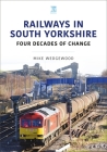 Railways in South Yorkshire: Four Decades of Change (Britain's Railways) By Mike Wedgewood Cover Image