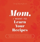 Mom, I Want to Learn Your Recipes: A Keepsake Memory Book to Gather and Preserve Your Favorite Family Recipes Cover Image
