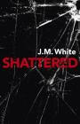 Shattered: Where There Is Darkness, There Isn't Always Light By J. White Cover Image